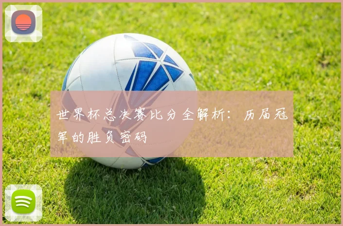世界杯总决赛比分全解析：历届冠军的胜负密码