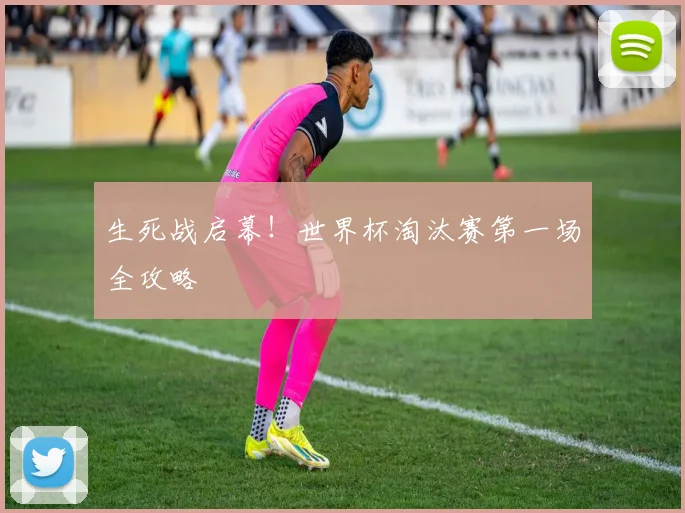 生死战启幕！世界杯淘汰赛第一场全攻略