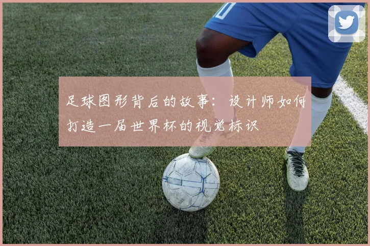 足球图形背后的故事：设计师如何打造一届世界杯的视觉标识