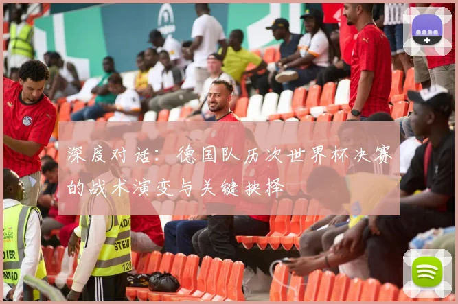 深度对话:德国队历次世界杯决赛的战术演变与关键抉择