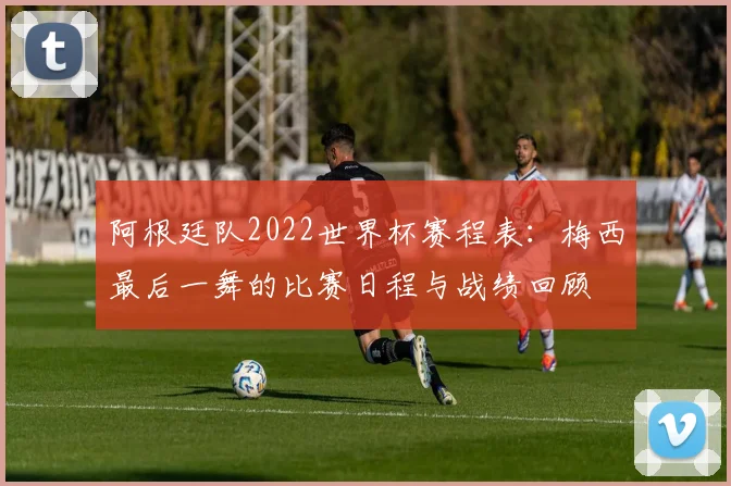 阿根廷队2022世界杯赛程表：梅西最后一舞的比赛日程与战绩回顾