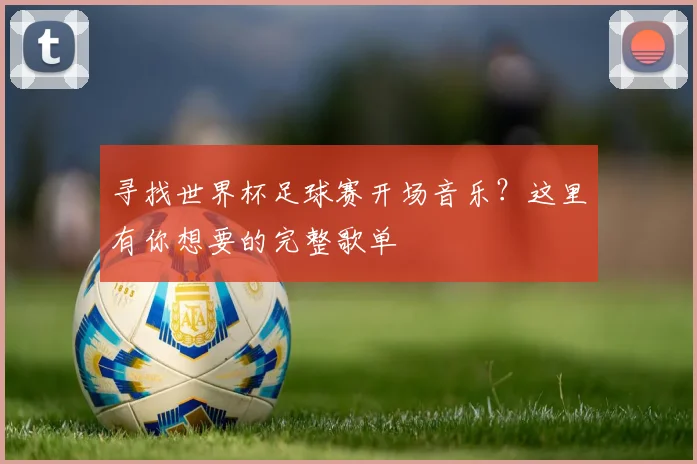 寻找世界杯足球赛开场音乐?这里有你想要的完整歌单
