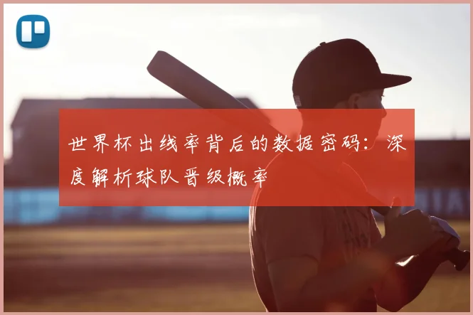 世界杯出线率背后的数据密码:深度解析球队晋级概率