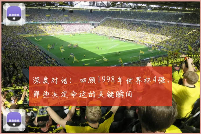 深度对话:回顾1998年世界杯4强,那些决定命运的关键瞬间