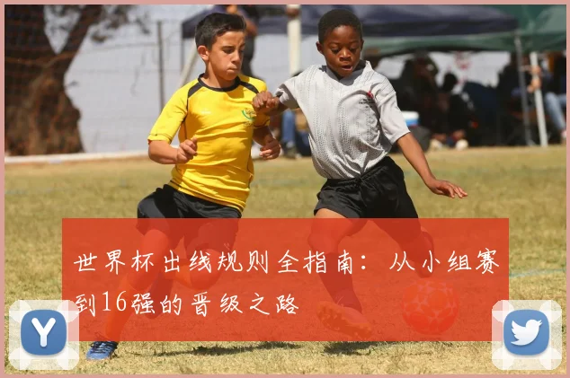 世界杯出线规则全指南:从小组赛到16强的晋级之路