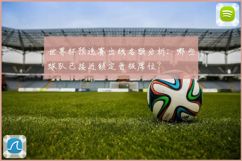 世界杯预选赛出线名额分析:哪些球队已接近锁定晋级席位?