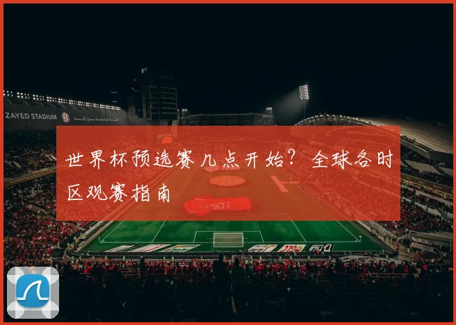 世界杯预选赛几点开始？全球各时区观赛指南