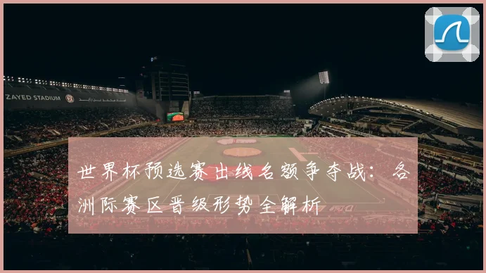 世界杯预选赛出线名额争夺战:各洲际赛区晋级形势全解析