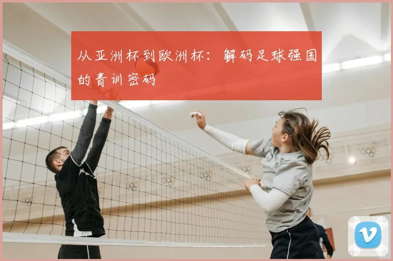 从亚洲杯到欧洲杯：解码足球强国的青训密码