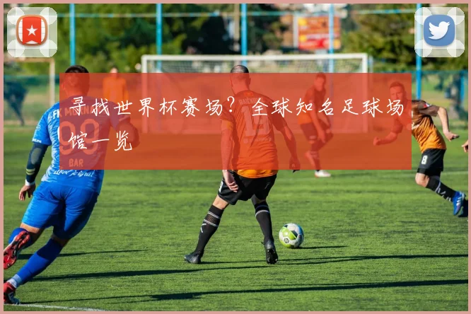寻找世界杯赛场?全球知名足球场馆一览