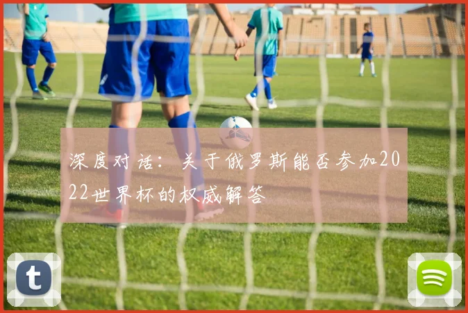 深度对话:关于俄罗斯能否参加2022世界杯的权威解答