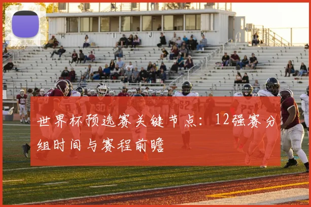 世界杯预选赛关键节点:12强赛分组时间与赛程前瞻