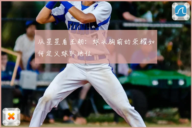 从星星看王朝:球衣胸前的荣耀如何定义球队地位
