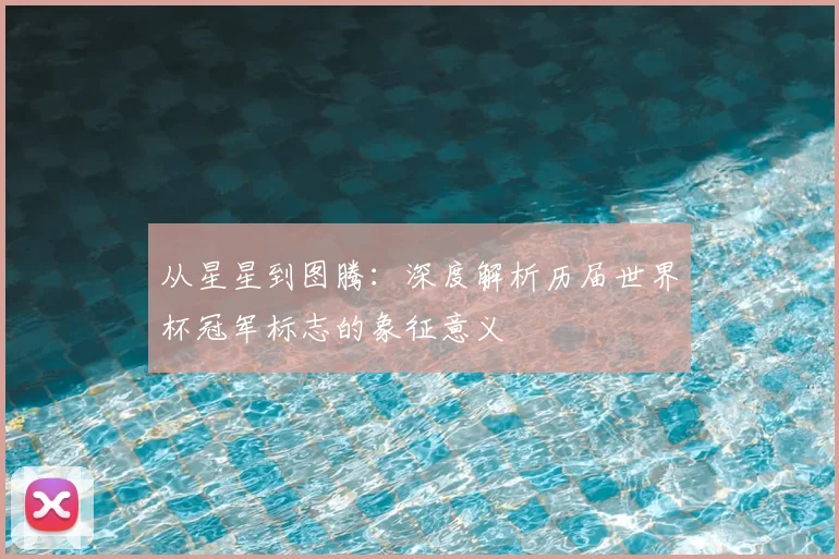 从星星到图腾：深度解析历届世界杯冠军标志的象征意义