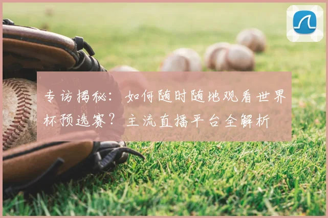 专访揭秘:如何随时随地观看世界杯预选赛?主流直播平台全解析