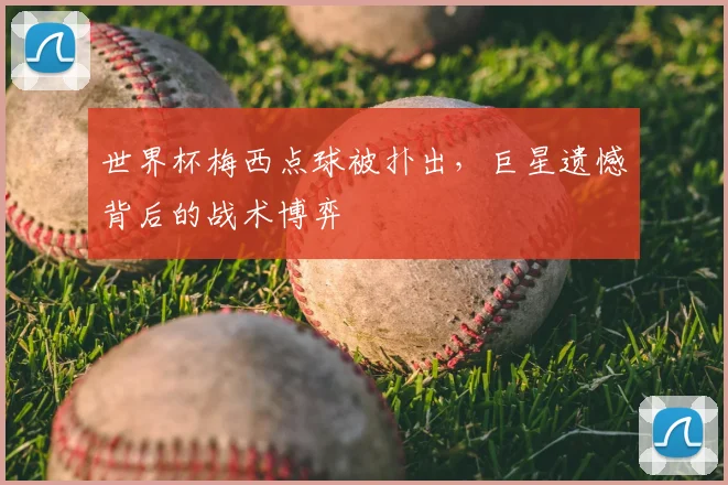 世界杯梅西点球被扑出，巨星遗憾背后的战术博弈