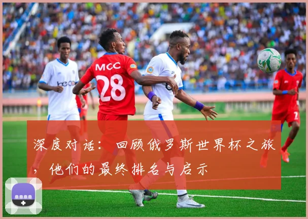 深度对话:回顾俄罗斯世界杯之旅,他们的最终排名与启示