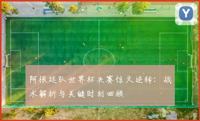 阿根廷队世界杯决赛惊天逆转:战术解析与关键时刻回顾