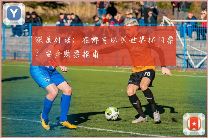 深度对话:在哪可以买世界杯门票?安全购票指南