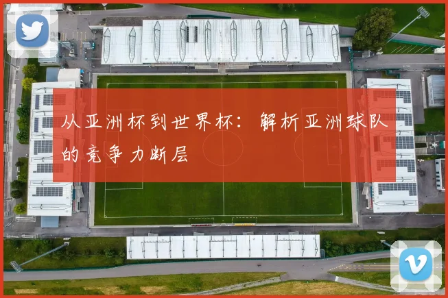 从亚洲杯到世界杯：解析亚洲球队的竞争力断层
