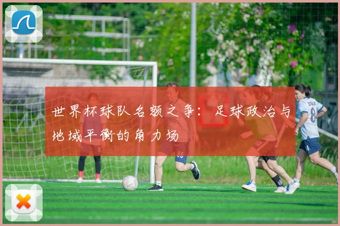 世界杯球队名额之争：足球政治与地域平衡的角力场