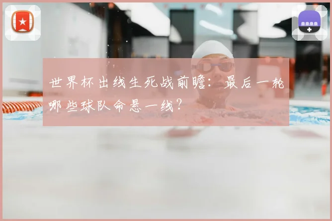 世界杯出线生死战前瞻:最后一轮哪些球队命悬一线?