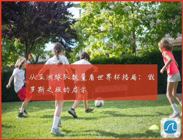 从亚洲球队数量看世界杯格局：俄罗斯之旅的启示