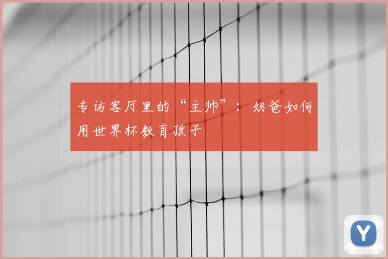 专访客厅里的“主帅”：奶爸如何用世界杯教育孩子