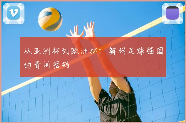 从亚洲杯到欧洲杯:解码足球强国的青训密码