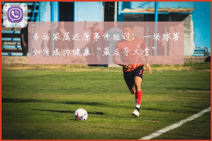 专访家属还原事件经过：一场球赛如何成为健康“最后导火索”