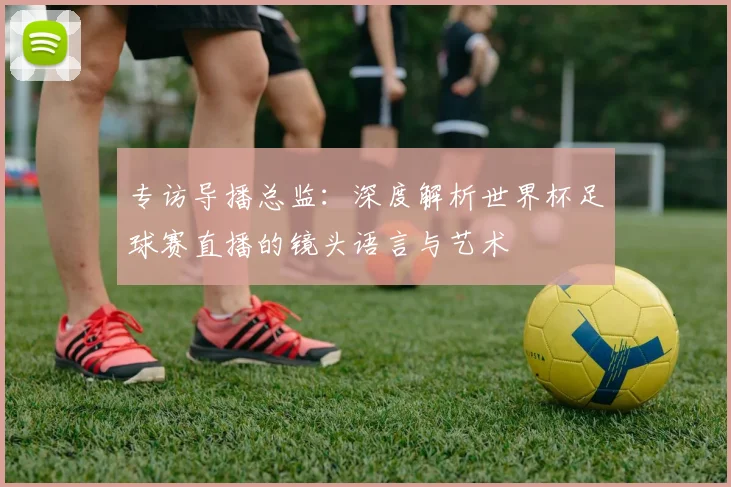 专访导播总监：深度解析世界杯足球赛直播的镜头语言与艺术