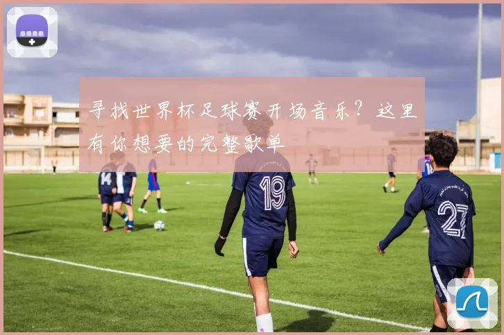 寻找世界杯足球赛开场音乐?这里有你想要的完整歌单