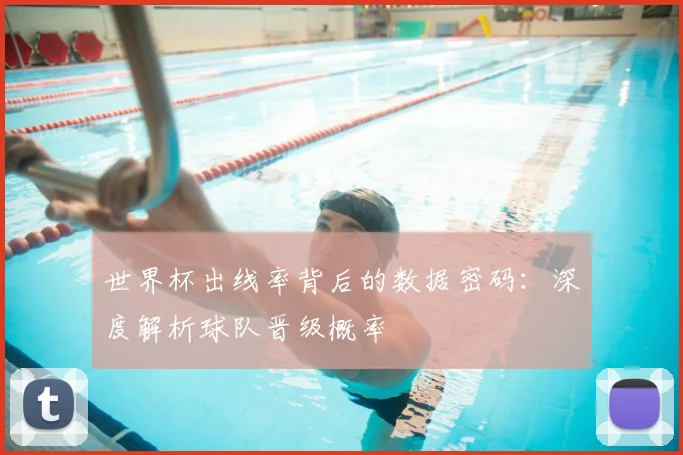 世界杯出线率背后的数据密码：深度解析球队晋级概率