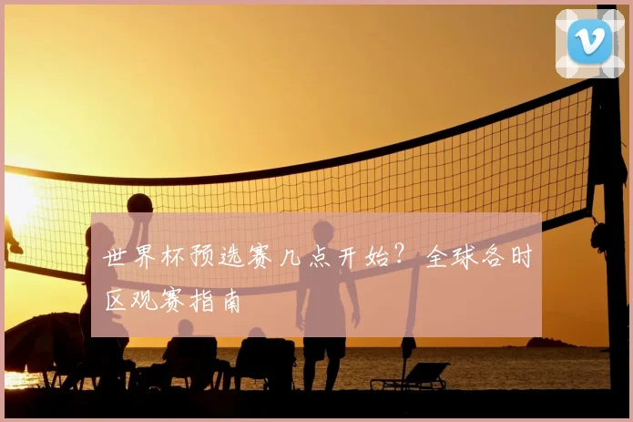 世界杯预选赛几点开始?全球各时区观赛指南
