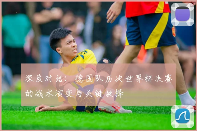 深度对话:德国队历次世界杯决赛的战术演变与关键抉择