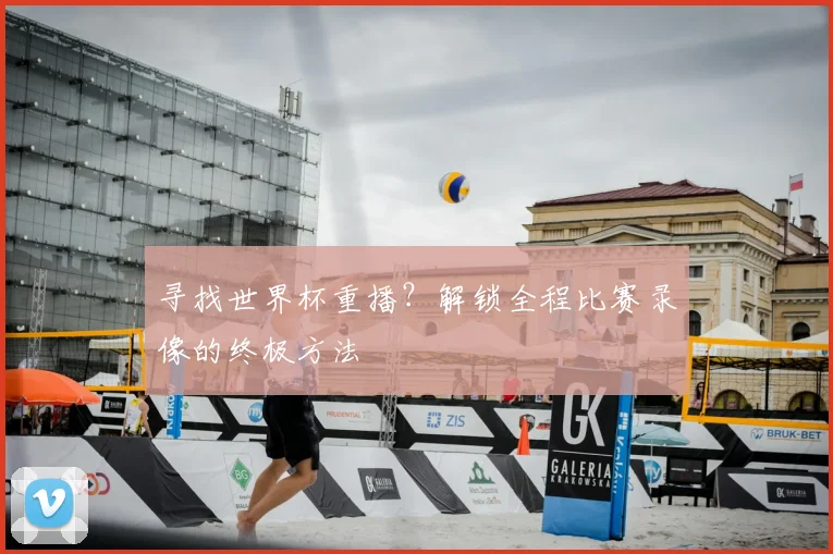 寻找世界杯重播?解锁全程比赛录像的终极方法
