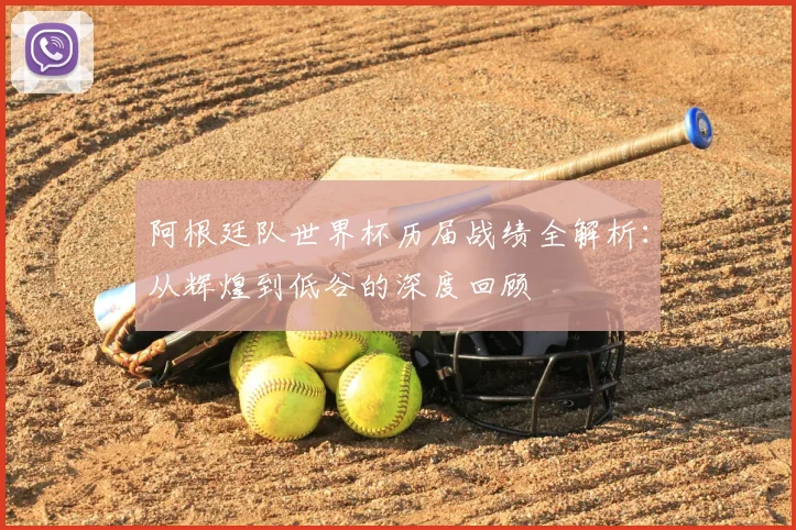 阿根廷队世界杯历届战绩全解析：从辉煌到低谷的深度回顾