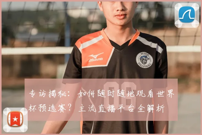 专访揭秘：如何随时随地观看世界杯预选赛？主流直播平台全解析