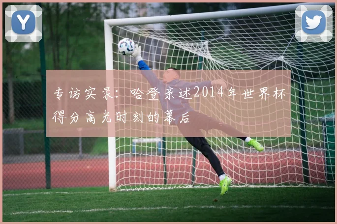 专访实录：哈登亲述2014年世界杯得分高光时刻的幕后