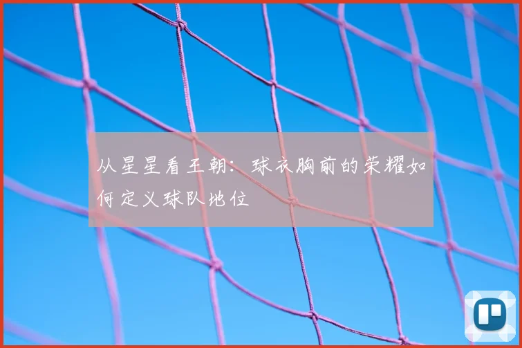 从星星看王朝:球衣胸前的荣耀如何定义球队地位