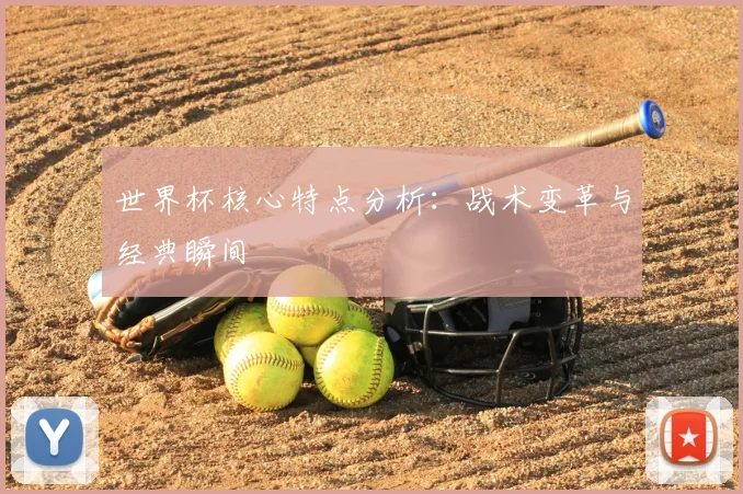 世界杯核心特点分析：战术变革与经典瞬间