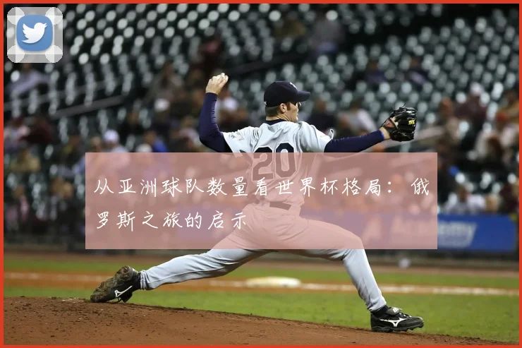 从亚洲球队数量看世界杯格局:俄罗斯之旅的启示